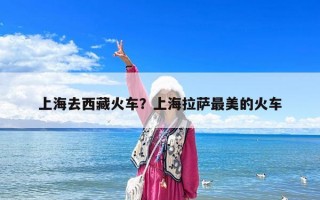 上海去西藏火车？上海拉萨最美的火车