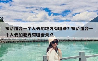 拉萨适合一个人去的地方有哪些？拉萨适合一个人去的地方有哪些景点