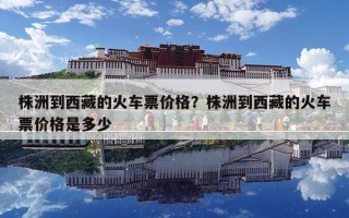 株洲到西藏的火车票价格？株洲到西藏的火车票价格是多少
