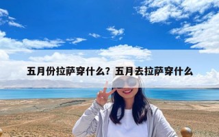 五月份拉萨穿什么？五月去拉萨穿什么