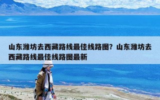 山东潍坊去西藏路线最佳线路图？山东潍坊去西藏路线最佳线路图最新
