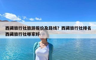 西藏旅行社旅游报价及路线？西藏旅行社排名西藏旅行社哪家好