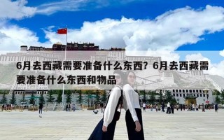 6月去西藏需要准备什么东西？6月去西藏需要准备什么东西和物品