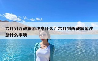六月到西藏旅游注意什么？六月到西藏旅游注意什么事项