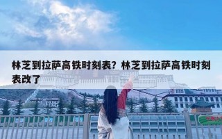 林芝到拉萨高铁时刻表？林芝到拉萨高铁时刻表改了