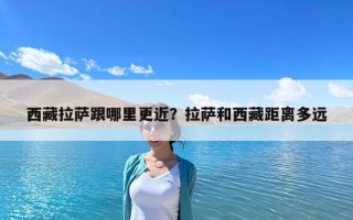 西藏拉萨跟哪里更近？拉萨和西藏距离多远