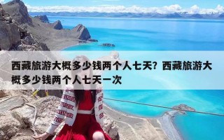西藏旅游大概多少钱两个人七天？西藏旅游大概多少钱两个人七天一次