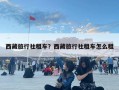 西藏旅行社租车？西藏旅行社租车怎么租