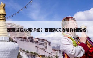 西藏游玩攻略详细？西藏游玩攻略详细路线