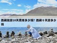 西藏旅游10天费用多少钱？西藏十天游多少钱
