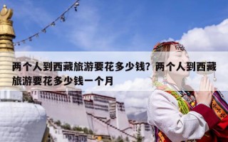 两个人到西藏旅游要花多少钱？两个人到西藏旅游要花多少钱一个月