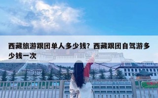 西藏旅游跟团单人多少钱？西藏跟团自驾游多少钱一次