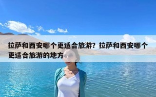 拉萨和西安哪个更适合旅游？拉萨和西安哪个更适合旅游的地方