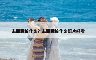 去西藏拍什么？去西藏拍什么照片好看