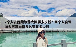 2个人去西藏旅游大概要多少钱？两个人自驾游去西藏大概多久要花多少钱
