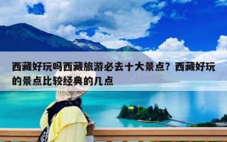 西藏好玩吗西藏旅游必去十大景点？西藏好玩的景点比较经典的几点