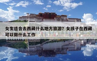 女生适合去西藏什么地方旅游？女孩子在西藏可以做什么工作