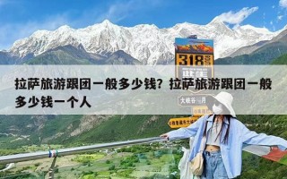 拉萨旅游跟团一般多少钱？拉萨旅游跟团一般多少钱一个人