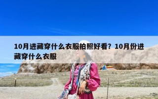 10月进藏穿什么衣服拍照好看？10月份进藏穿什么衣服