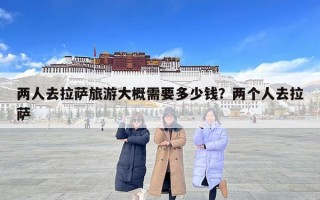 两人去拉萨旅游大概需要多少钱？两个人去拉萨