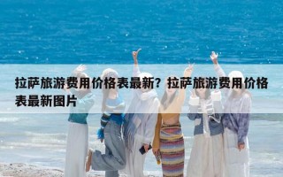拉萨旅游费用价格表最新？拉萨旅游费用价格表最新图片
