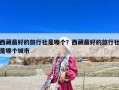 西藏最好的旅行社是哪个？西藏最好的旅行社是哪个城市