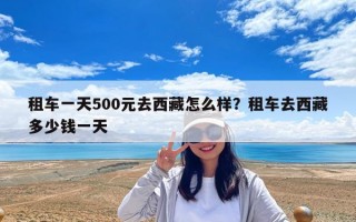 租车一天500元去西藏怎么样？租车去西藏多少钱一天
