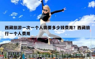 西藏旅游一次一个人需要多少钱费用？西藏旅行一个人费用