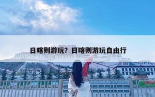 日喀则游玩？日喀则游玩自由行