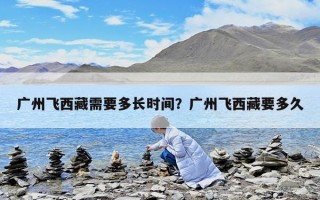 广州飞西藏需要多长时间？广州飞西藏要多久