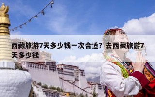 西藏旅游7天多少钱一次合适？去西藏旅游7天多少钱