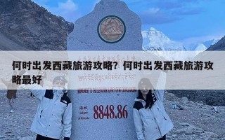 何时出发西藏旅游攻略？何时出发西藏旅游攻略最好