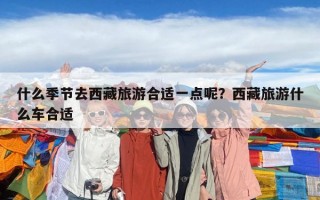 什么季节去西藏旅游合适一点呢？西藏旅游什么车合适