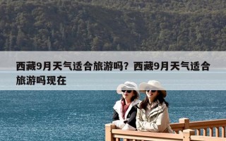 西藏9月天气适合旅游吗？西藏9月天气适合旅游吗现在
