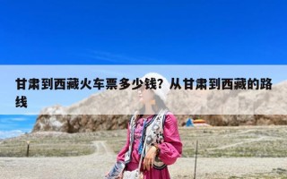 甘肃到西藏火车票多少钱？从甘肃到西藏的路线