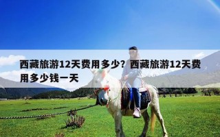 西藏旅游12天费用多少？西藏旅游12天费用多少钱一天