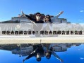 现在去西藏合适不？现在去西藏合适不合适