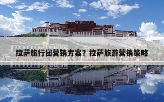 拉萨旅行团营销方案？拉萨旅游营销策略