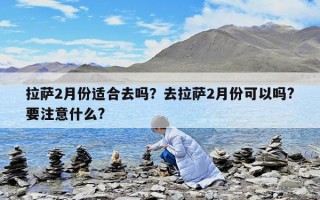 拉萨2月份适合去吗？去拉萨2月份可以吗?要注意什么?