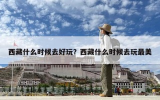 西藏什么时候去好玩？西藏什么时候去玩最美
