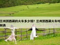 兰州到西藏的火车多少钱？兰州到西藏火车时刻表