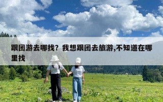 跟团游去哪找？我想跟团去旅游,不知道在哪里找