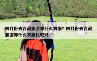 四月份去西藏旅游穿什么衣服？四月份去西藏旅游穿什么衣服比较好