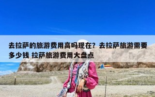去拉萨的旅游费用高吗现在？去拉萨旅游需要多少钱 拉萨旅游费用大盘点