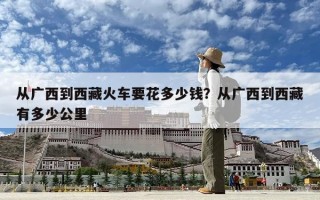 从广西到西藏火车要花多少钱？从广西到西藏有多少公里