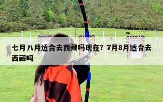 七月八月适合去西藏吗现在？7月8月适合去西藏吗