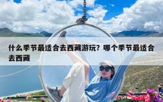 什么季节最适合去西藏游玩？哪个季节最适合去西藏