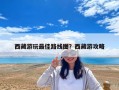 西藏游玩最佳路线图？西藏游攻略