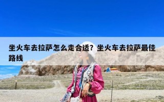 坐火车去拉萨怎么走合适？坐火车去拉萨最佳路线