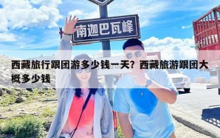 西藏旅行跟团游多少钱一天？西藏旅游跟团大概多少钱